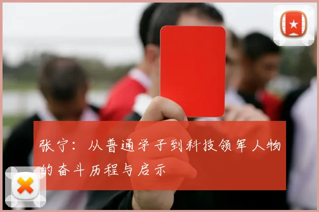 张宁：从普通学子到科技领军人物的奋斗历程与启示