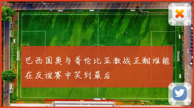 巴西国奥与哥伦比亚激战正酣谁能在友谊赛中笑到最后