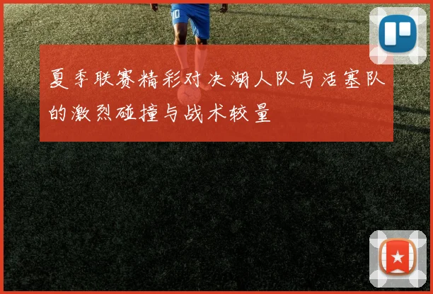 夏季联赛精彩对决湖人队与活塞队的激烈碰撞与战术较量