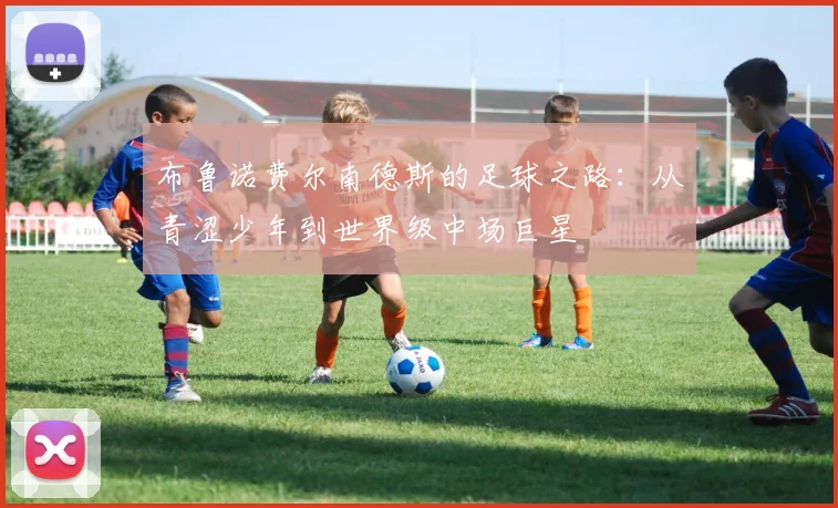 布鲁诺费尔南德斯的足球之路：从青涩少年到世界级中场巨星
