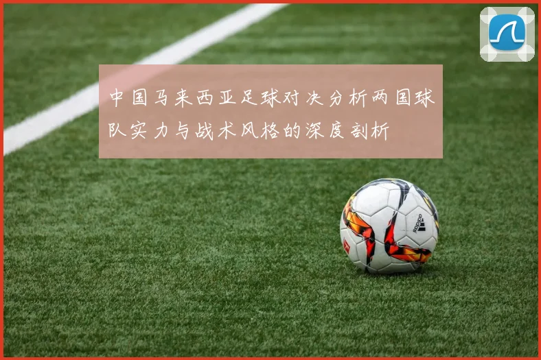 中国马来西亚足球对决分析两国球队实力与战术风格的深度剖析