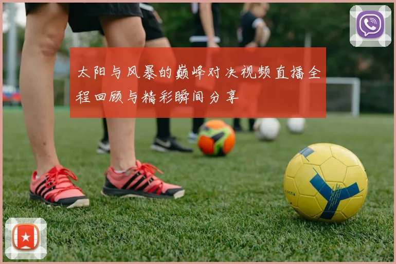 太阳与风暴的巅峰对决视频直播全程回顾与精彩瞬间分享