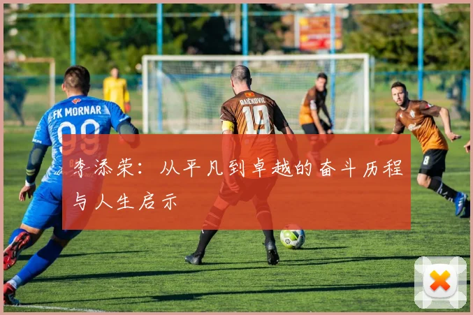 李添荣：从平凡到卓越的奋斗历程与人生启示