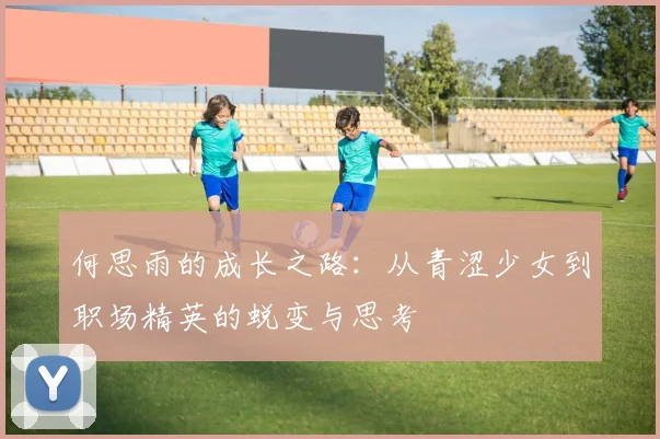 何思雨的成长之路：从青涩少女到职场精英的蜕变与思考
