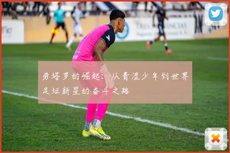 劳塔罗的崛起：从青涩少年到世界足坛新星的奋斗之路