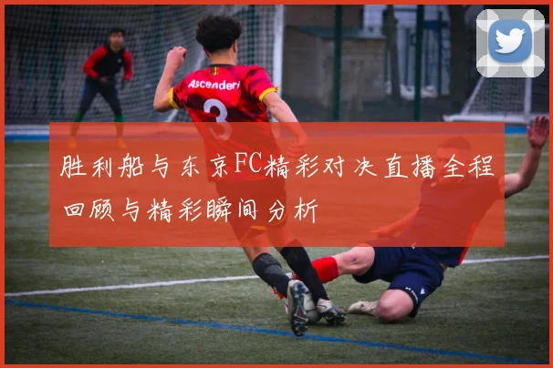 胜利船与东京FC精彩对决直播全程回顾与精彩瞬间分析