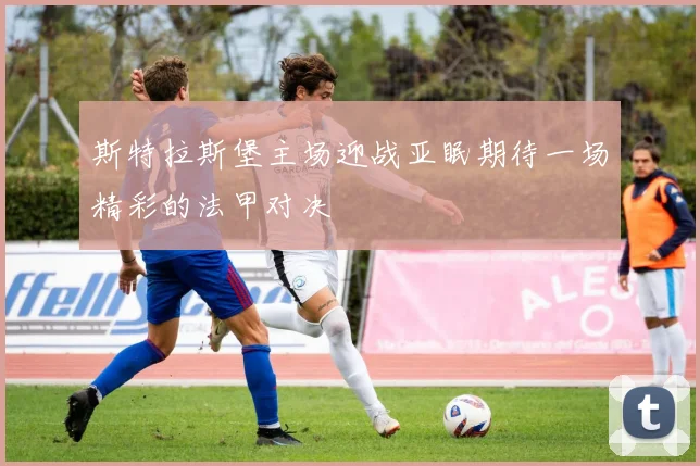 斯特拉斯堡主场迎战亚眠期待一场精彩的法甲对决