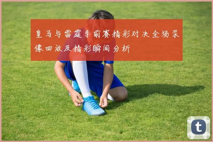 皇马与雷霆季前赛精彩对决全场录像回放及精彩瞬间分析