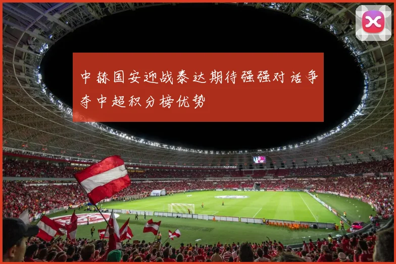 中赫国安迎战泰达期待强强对话争夺中超积分榜优势