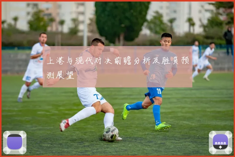 上港与现代对决前瞻分析及胜负预测展望