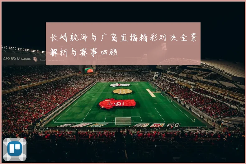 长崎航海与广岛直播精彩对决全景解析与赛事回顾