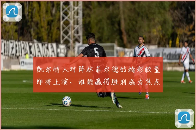 凯尔特人对阵林菲尔德的精彩较量即将上演，谁能赢得胜利成为焦点