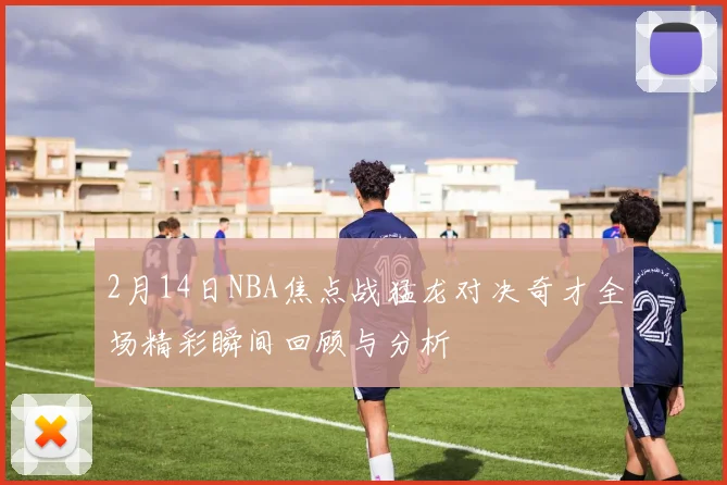 2月14日NBA焦点战猛龙对决奇才全场精彩瞬间回顾与分析