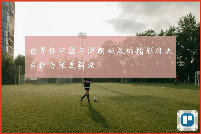 世界怀中国与伊朗回放的精彩对决分析与深度解读