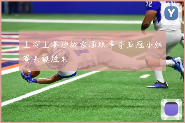 上海上港迎战蒙通联争夺亚冠小组赛关键胜利
