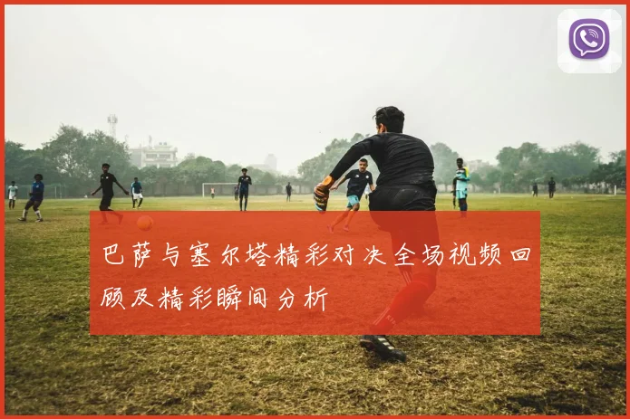 巴萨与塞尔塔精彩对决全场视频回顾及精彩瞬间分析