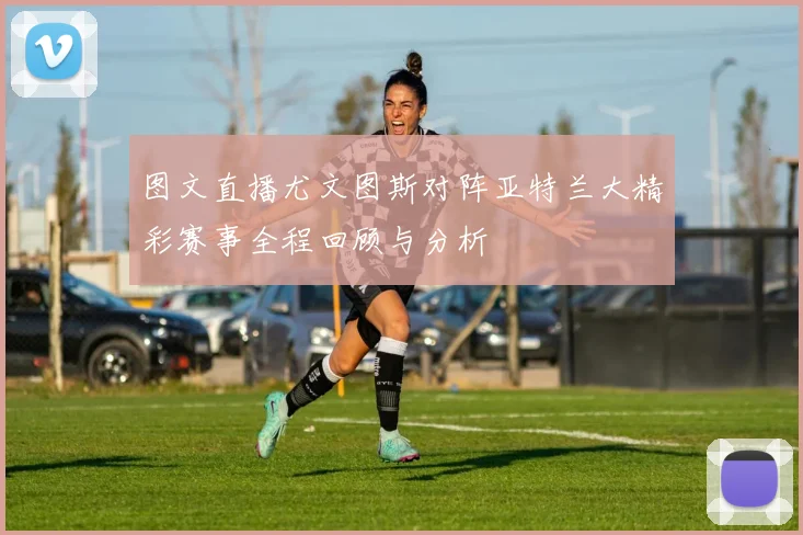 图文直播尤文图斯对阵亚特兰大精彩赛事全程回顾与分析