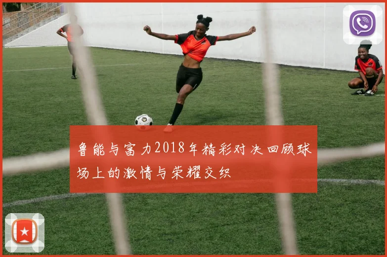 鲁能与富力2018年精彩对决回顾球场上的激情与荣耀交织