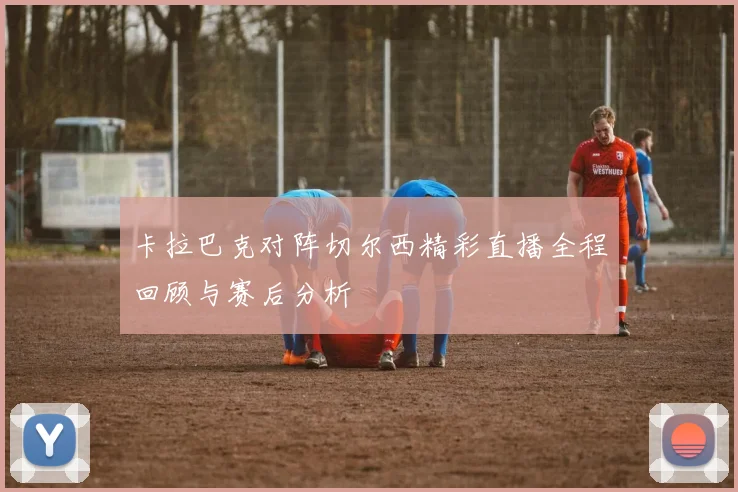 卡拉巴克对阵切尔西精彩直播全程回顾与赛后分析