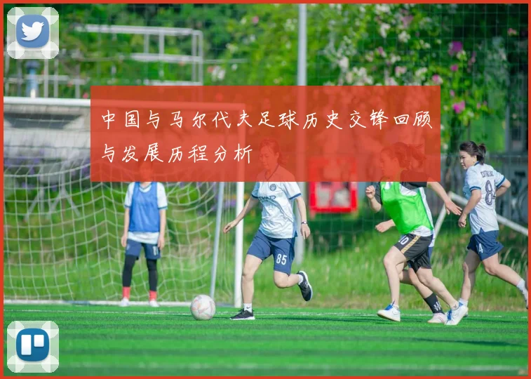 中国与马尔代夫足球历史交锋回顾与发展历程分析